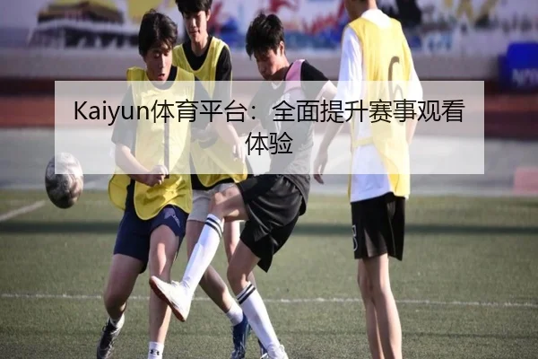 Kaiyun体育平台：全面提升赛事观看体验