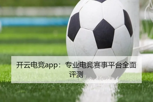开云电竞app：专业电竞赛事平台全面评测